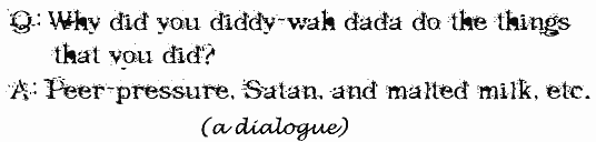 Q. Why did you diddy-wah dada do the things that you did?  A. Peer-pressure, Satan, and malted milk, etc.